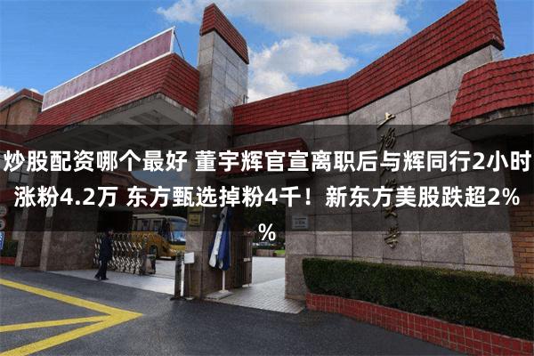 炒股配资哪个最好 董宇辉官宣离职后与辉同行2小时涨粉4.2万 东方甄选掉粉4千！新东方美股跌超2%