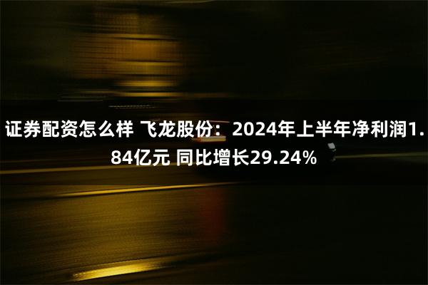 证券配资怎么样 飞龙股份：2024年上半年净利润1.84亿元 同比增长29.24%