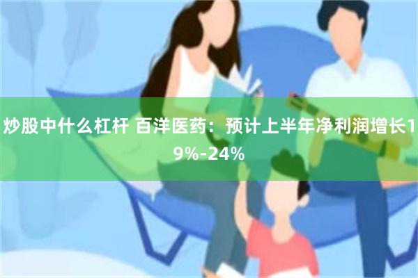 炒股中什么杠杆 百洋医药：预计上半年净利润增长19%-24%