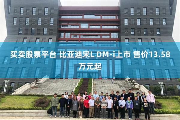 买卖股票平台 比亚迪宋L DM-i上市 售价13.58万元起