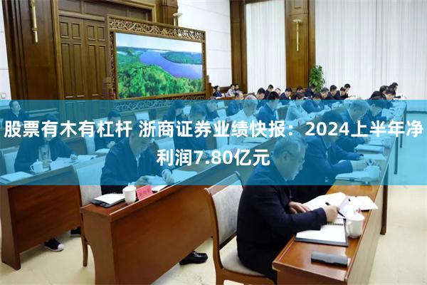 股票有木有杠杆 浙商证券业绩快报：2024上半年净利润7.80亿元