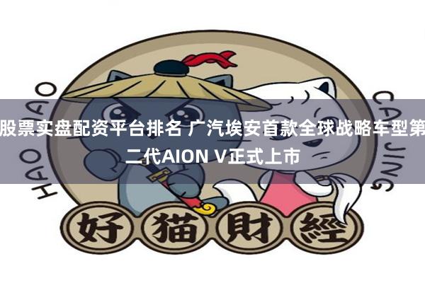 股票实盘配资平台排名 广汽埃安首款全球战略车型第二代AION V正式上市