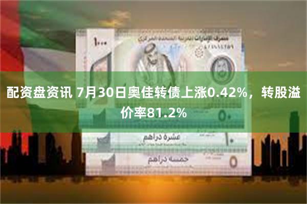 配资盘资讯 7月30日奥佳转债上涨0.42%，转股溢价率81.2%