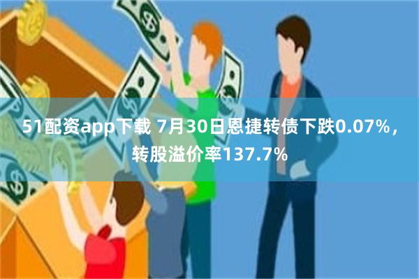 51配资app下载 7月30日恩捷转债下跌0.07%，转股溢价率137.7%