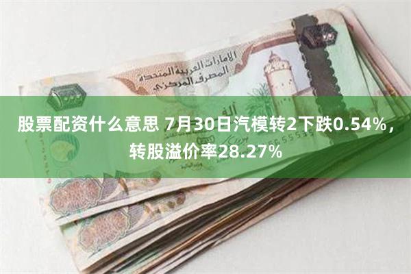 股票配资什么意思 7月30日汽模转2下跌0.54%，转股溢价率28.27%