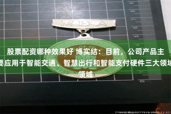 股票配资哪种效果好 博实结：目前，公司产品主要应用于智能交通、智慧出行和智能支付硬件三大领域