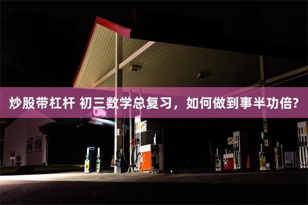 炒股带杠杆 初三数学总复习，如何做到事半功倍?