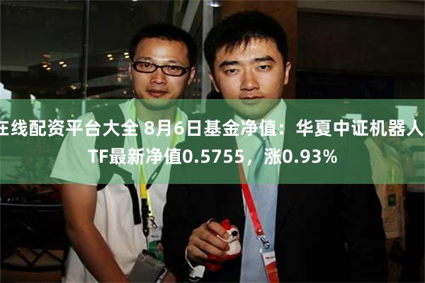 在线配资平台大全 8月6日基金净值：华夏中证机器人ETF最新净值0.5755，涨0.93%