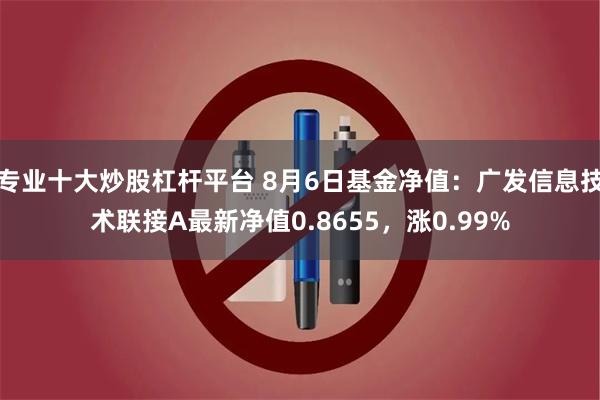 专业十大炒股杠杆平台 8月6日基金净值：广发信息技术联接A最新净值0.8655，涨0.99%