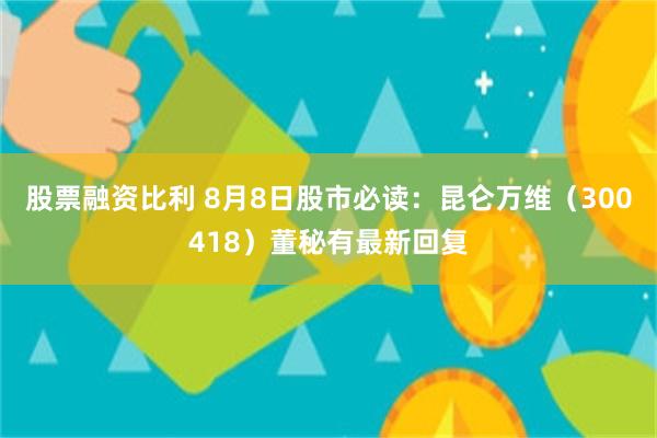 股票融资比利 8月8日股市必读：昆仑万维（300418）董秘有最新回复