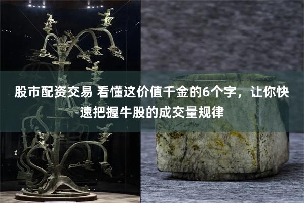 股市配资交易 看懂这价值千金的6个字，让你快速把握牛股的成交量规律