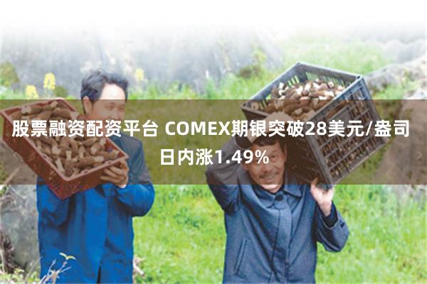 股票融资配资平台 COMEX期银突破28美元/盎司 日内涨1.49%