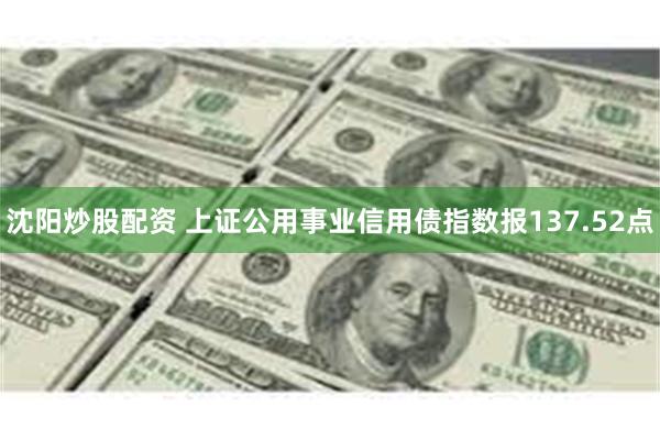 沈阳炒股配资 上证公用事业信用债指数报137.52点