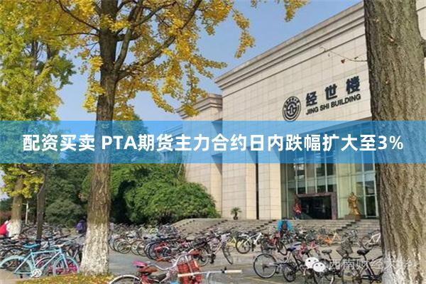 配资买卖 PTA期货主力合约日内跌幅扩大至3%