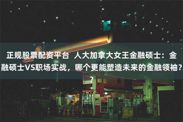 正规股票配资平台  人大加拿大女王金融硕士：金融硕士VS职场实战，哪个更能塑造未来的金融领袖？