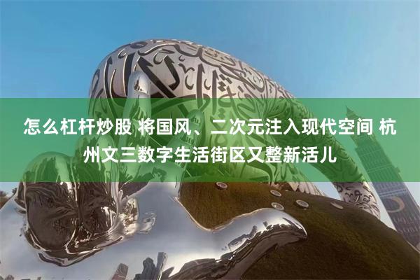 怎么杠杆炒股 将国风、二次元注入现代空间 杭州文三数字生活街区又整新活儿