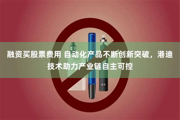 融资买股票费用 自动化产品不断创新突破，港迪技术助力产业链自主可控