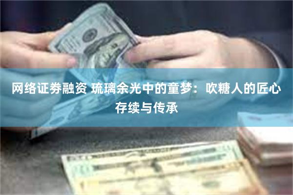 网络证劵融资 琉璃余光中的童梦：吹糖人的匠心存续与传承