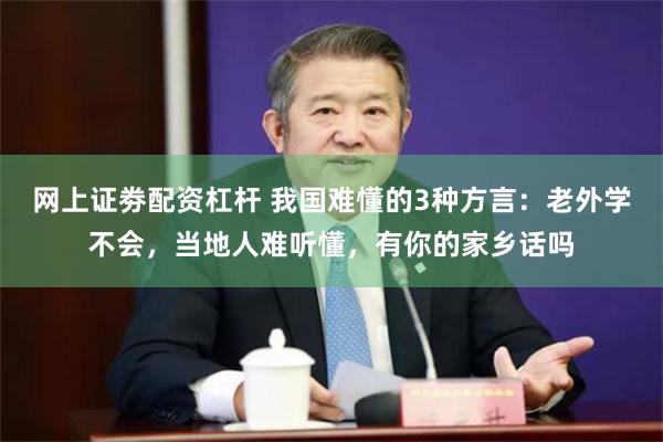 网上证劵配资杠杆 我国难懂的3种方言：老外学不会，当地人难听懂，有你的家乡话吗