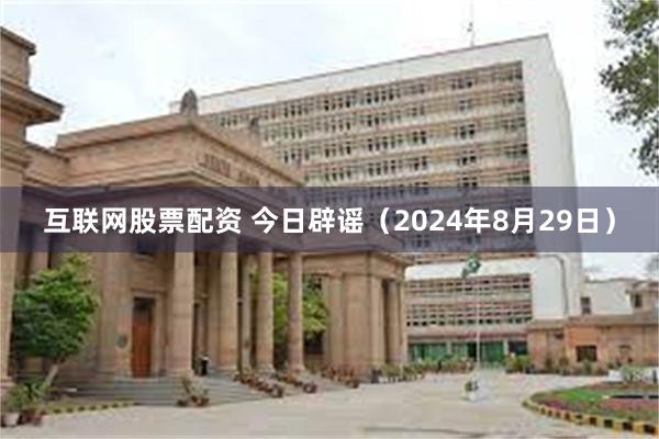 互联网股票配资 今日辟谣（2024年8月29日）