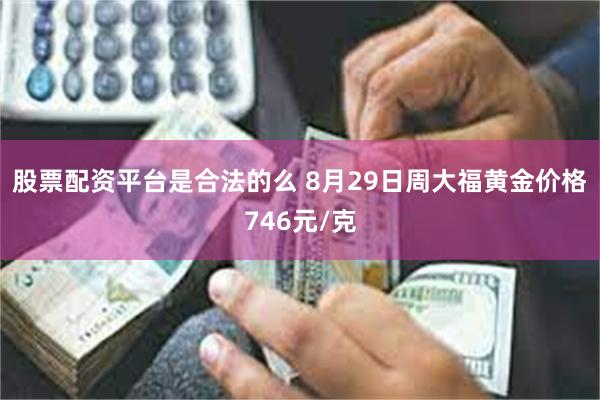 股票配资平台是合法的么 8月29日周大福黄金价格746元/克