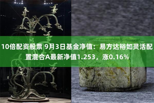 10倍配资股票 9月3日基金净值：易方达裕如灵活配置混合A最新净值1.253，涨0.16%