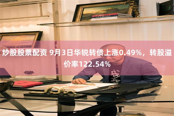 炒股股票配资 9月3日华锐转债上涨0.49%，转股溢价率122.54%