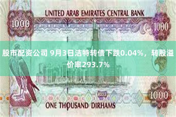 股市配资公司 9月3日洁特转债下跌0.04%，转股溢价率293.7%