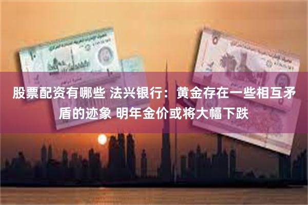 股票配资有哪些 法兴银行：黄金存在一些相互矛盾的迹象 明年金价或将大幅下跌