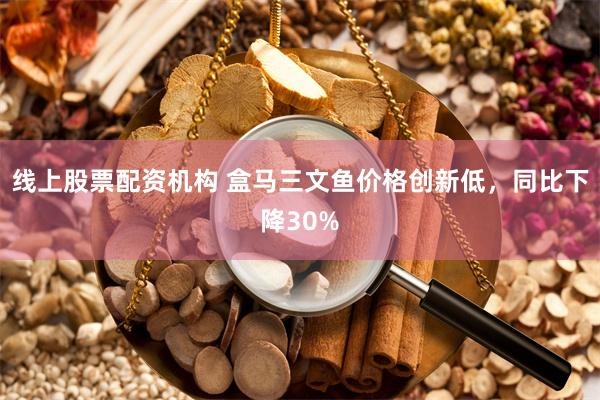 线上股票配资机构 盒马三文鱼价格创新低，同比下降30%