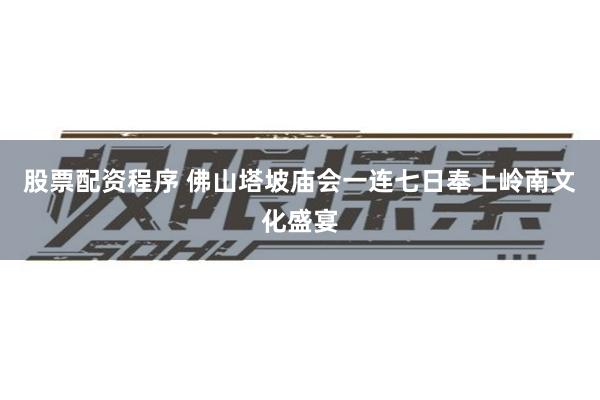 股票配资程序 佛山塔坡庙会一连七日奉上岭南文化盛宴