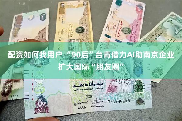 配资如何找用户 “90后”台青借力AI助南京企业扩大国际“朋友圈”