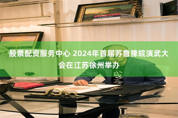 股票配资服务中心 2024年首届苏鲁豫皖演武大会在江苏徐州举办