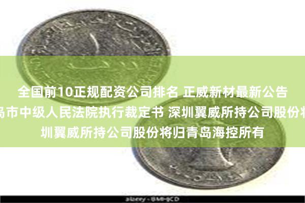 全国前10正规配资公司排名 正威新材最新公告：收到山东省青岛市中级人民法院执行裁定书 深圳翼威所持公司股份将归青岛海控所有