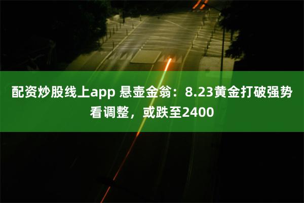 配资炒股线上app 悬壶金翁：8.23黄金打破强势看调整，或跌至2400