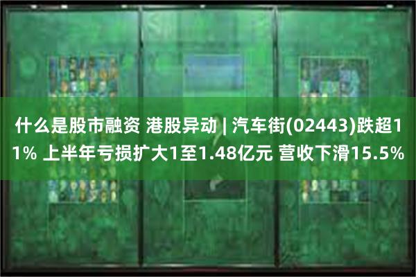 什么是股市融资 港股异动 | 汽车街(02443)跌超11% 上半年亏损扩大1至1.48亿元 营收下滑15.5%