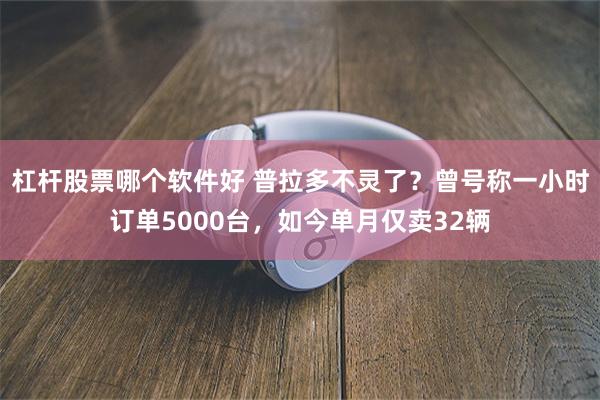 杠杆股票哪个软件好 普拉多不灵了？曾号称一小时订单5000台，如今单月仅卖32辆