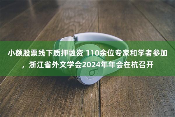 小额股票线下质押融资 110余位专家和学者参加，浙江省外文学会2024年年会在杭召开