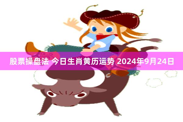 股票操盘法 今日生肖黄历运势 2024年9月24日