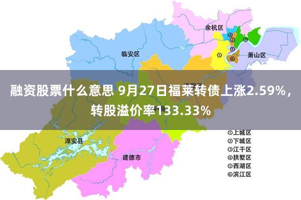 融资股票什么意思 9月27日福莱转债上涨2.59%，转股溢价率133.33%