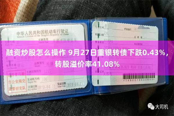 融资炒股怎么操作 9月27日重银转债下跌0.43%，转股溢价率41.08%