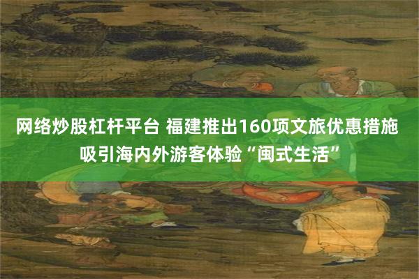 网络炒股杠杆平台 福建推出160项文旅优惠措施 吸引海内外游客体验“闽式生活”