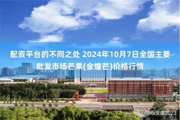 配资平台的不同之处 2024年10月7日全国主要批发市场芒果(金煌芒)价格行情