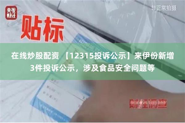 在线炒股配资 【12315投诉公示】来伊份新增3件投诉公示，涉及食品安全问题等