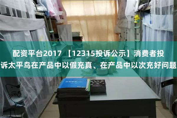 配资平台2017 【12315投诉公示】消费者投诉太平鸟在产品中以假充真、在产品中以次充好问题