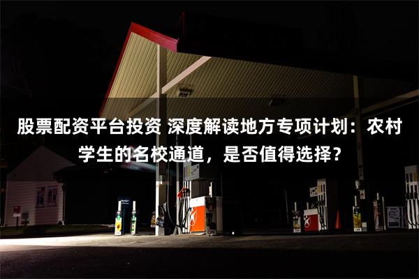 股票配资平台投资 深度解读地方专项计划：农村学生的名校通道，是否值得选择？