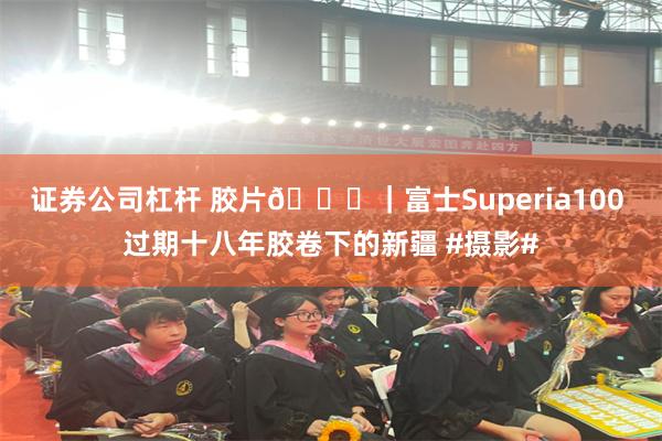 证券公司杠杆 胶片🎞｜富士Superia100 过期十八年胶卷下的新疆 #摄影#