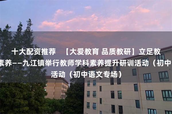 十大配资推荐   【大爱教育 品质教研】立足教研，提升素养——九江镇举行教师学科素养提升研训活动（初中语文专场）