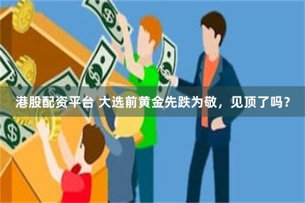 港股配资平台 大选前黄金先跌为敬，见顶了吗？