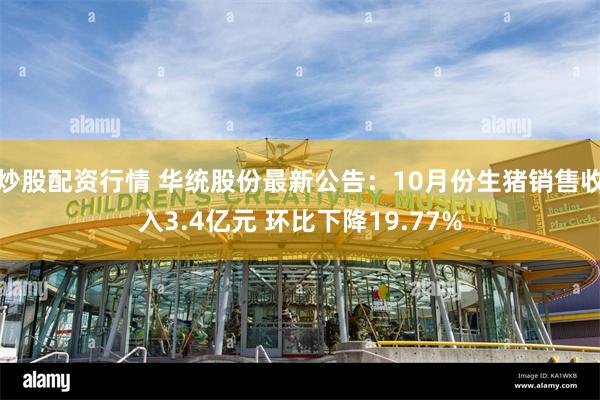 炒股配资行情 华统股份最新公告：10月份生猪销售收入3.4亿元 环比下降19.77%